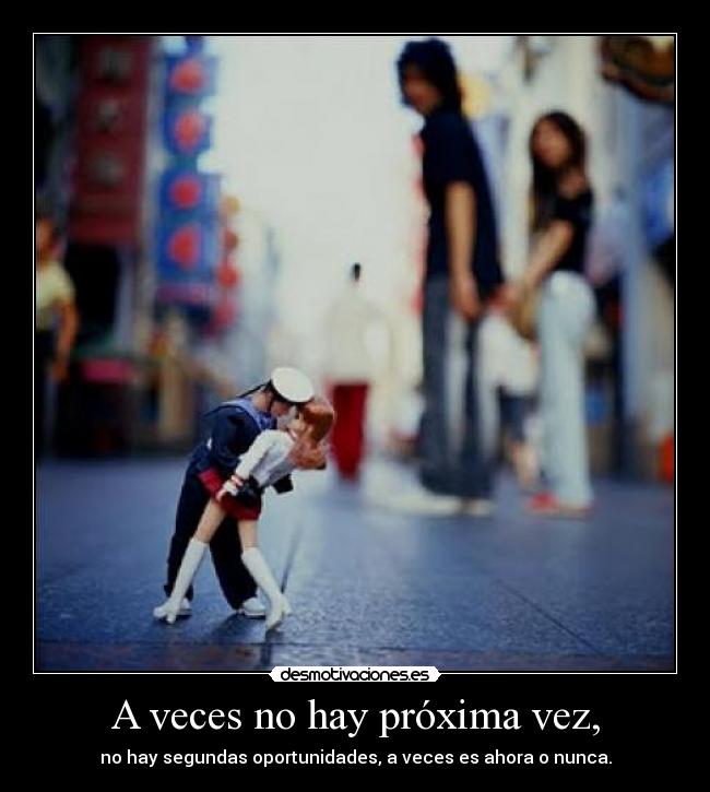 A veces no hay próxima vez, - no hay segundas oportunidades, a veces es ahora o nunca.