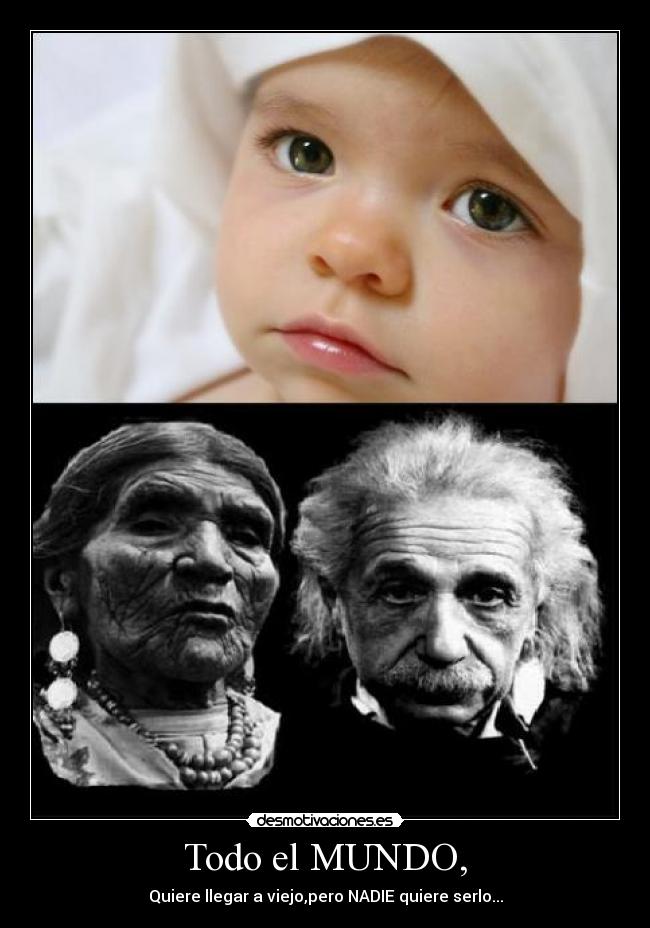 Todo el MUNDO, - Quiere llegar a viejo,pero NADIE quiere serlo...