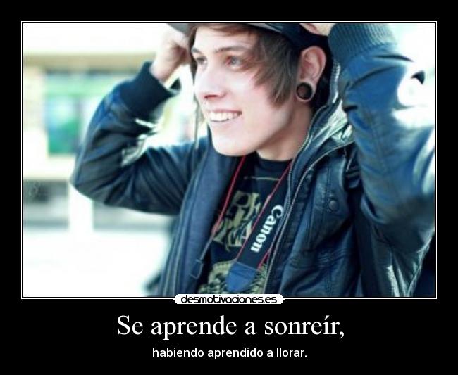 Se aprende a sonreír, - habiendo aprendido a llorar.