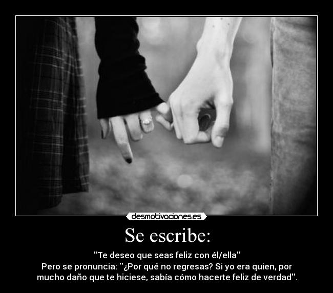 Se escribe: - Te deseo que seas feliz con él/ella
Pero se pronuncia: ¿Por qué no regresas? Si yo era quien, por
mucho daño que te hiciese, sabía cómo hacerte feliz de verdad.