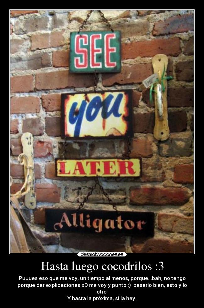 Hasta luego cocodrilos :3 - Puuues eso que me voy, un tiempo al menos, porque...bah, no tengo
porque dar explicaciones xD me voy y punto :)  pasarlo bien, esto y lo
otro 
Y hasta la próxima, si la hay.
