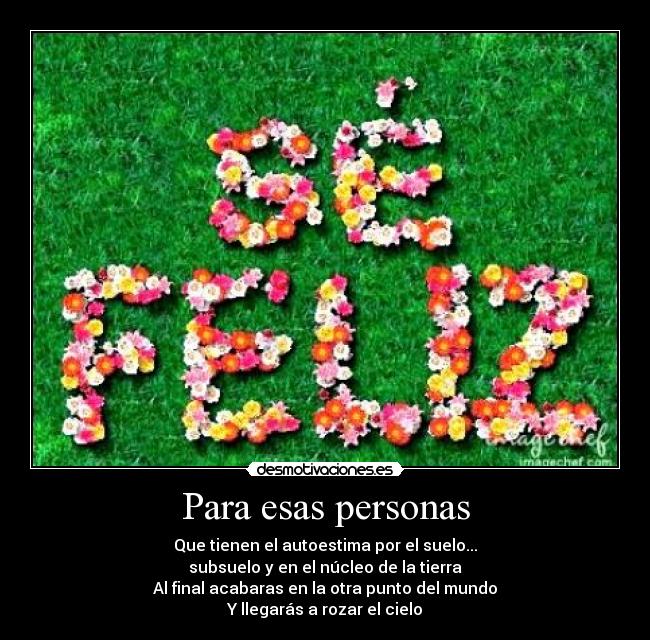 Para esas personas - Que tienen el autoestima por el suelo...
subsuelo y en el núcleo de la tierra
Al final acabaras en la otra punto del mundo
Y llegarás a rozar el cielo