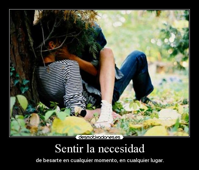 Sentir la necesidad - de besarte en cualquier momento, en cualquier lugar.