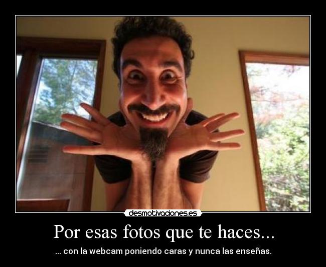 Por esas fotos que te haces... - ... con la webcam poniendo caras y nunca las enseñas.