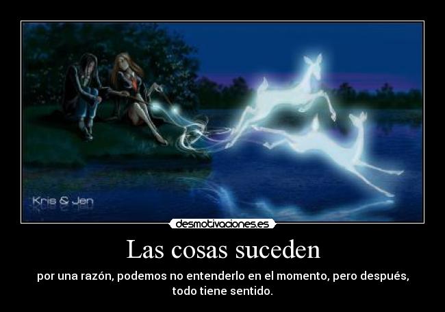 Las cosas suceden - por una razón, podemos no entenderlo en el momento, pero después,
todo tiene sentido.
