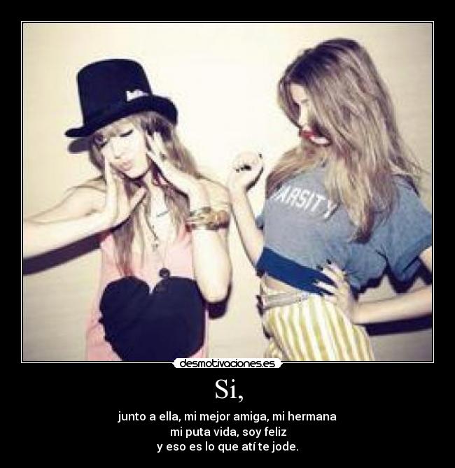 Si, - junto a ella, mi mejor amiga, mi hermana
mi puta vida, soy feliz
y eso es lo que atí te jode.