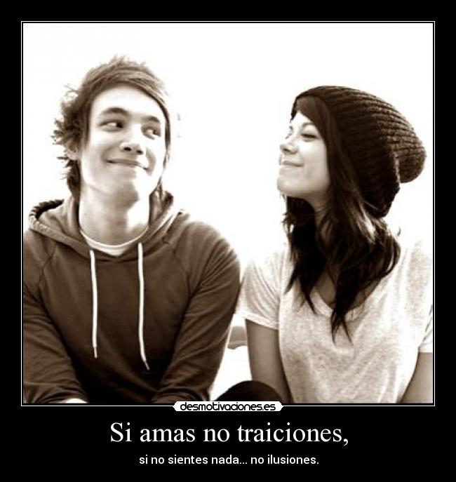 Si amas no traiciones, - si no sientes nada... no ilusiones.
