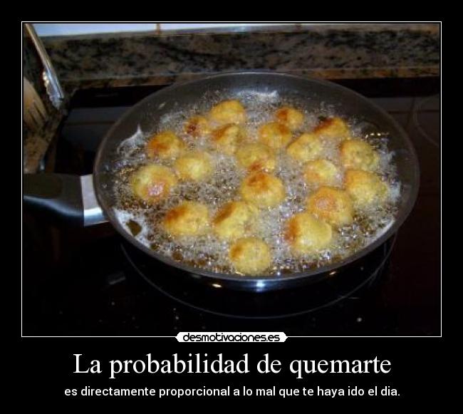 La probabilidad de quemarte - es directamente proporcional a lo mal que te haya ido el dia.