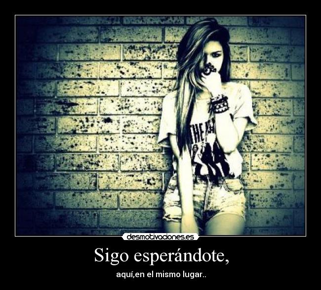 Sigo esperándote, - aquí,en el mismo lugar..