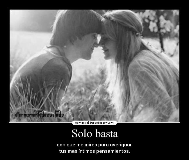 Solo basta - con que me mires para averiguar 
tus mas íntimos pensamientos.