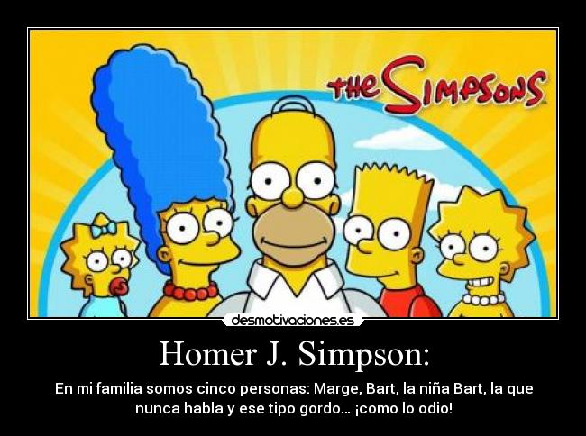 Homer J. Simpson: - En mi familia somos cinco personas: Marge, Bart, la niña Bart, la que
nunca habla y ese tipo gordo… ¡como lo odio!