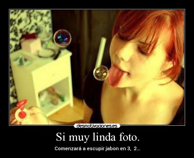 Si muy linda foto. - Comenzará a escupir jabon en 3,  2...