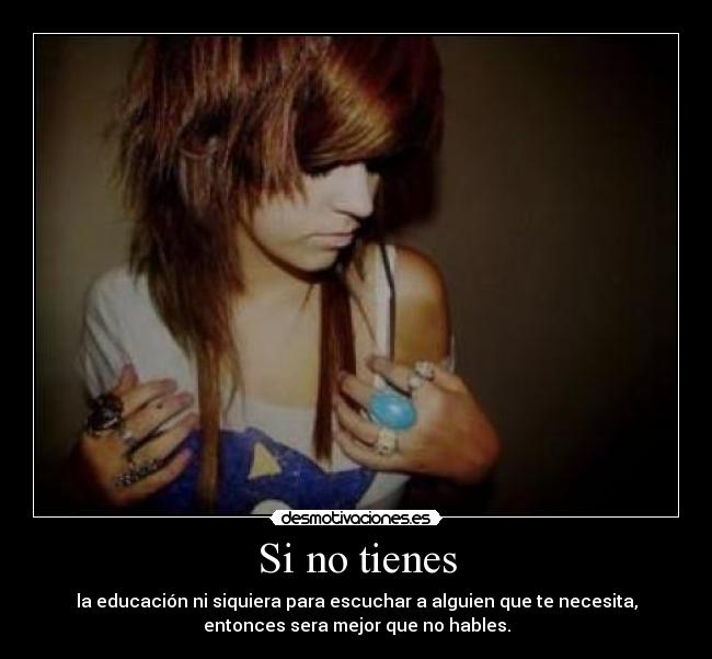 Si no tienes - la educación ni siquiera para escuchar a alguien que te necesita,
entonces sera mejor que no hables.