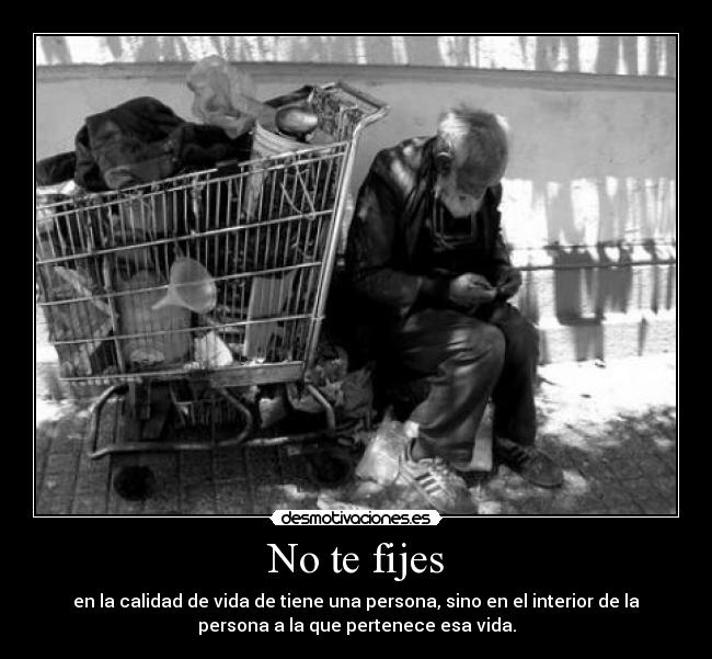 No te fijes - en la calidad de vida de tiene una persona, sino en el interior de la
persona a la que pertenece esa vida.