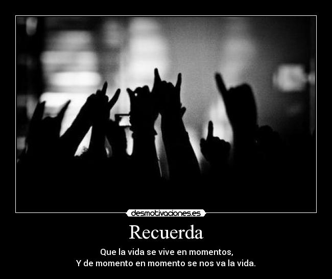 Recuerda - Que la vida se vive en momentos,
Y de momento en momento se nos va la vida.