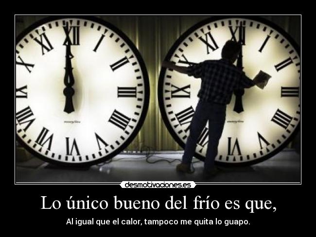 Lo único bueno del frío es que, - Al igual que el calor, tampoco me quita lo guapo.