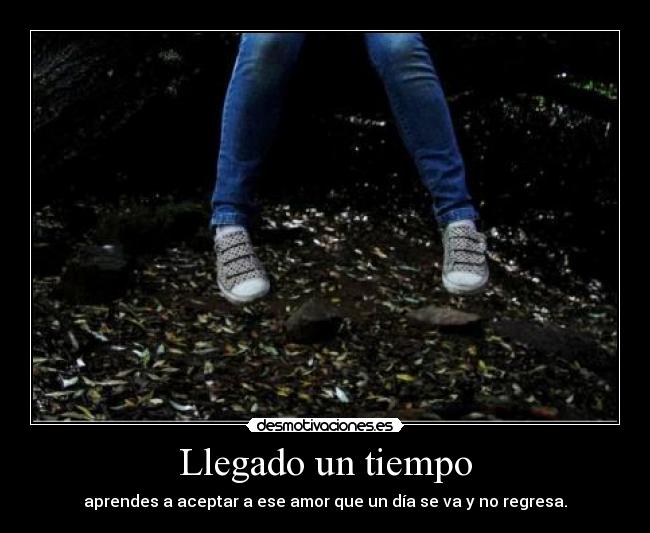 Llegado un tiempo - aprendes a aceptar a ese amor que un día se va y no regresa.