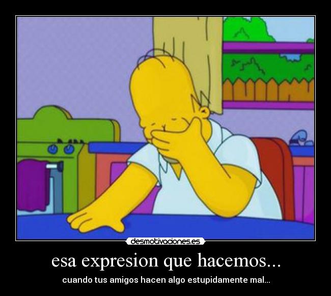 esa expresion que hacemos... - cuando tus amigos hacen algo estupidamente mal...