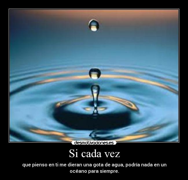 Si cada vez - que pienso en ti me dieran una gota de agua, podría nada en un océano para siempre.
