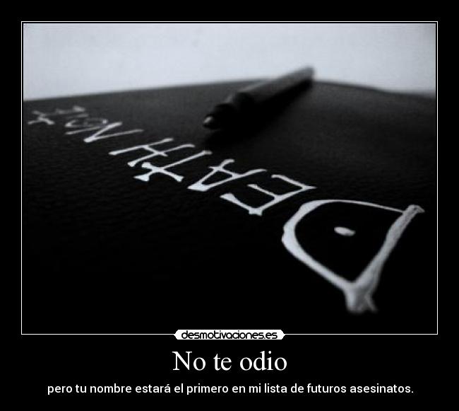 No te odio - pero tu nombre estará el primero en mi lista de futuros asesinatos.