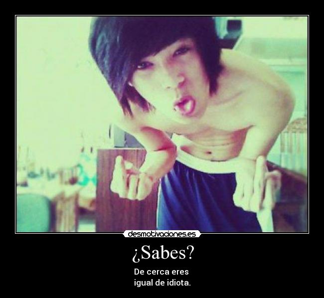 ¿Sabes? - De cerca eres
igual de idiota.