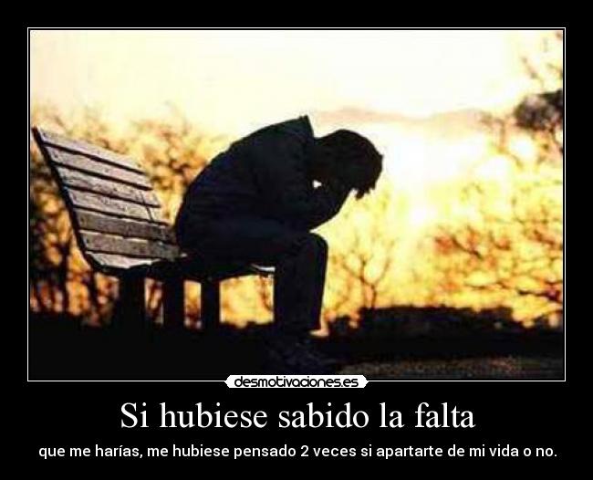 Si hubiese sabido la falta - que me harías, me hubiese pensado 2 veces si apartarte de mi vida o no.