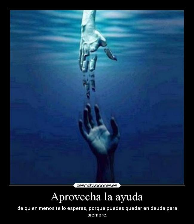 Aprovecha la ayuda - de quien menos te lo esperas, porque puedes quedar en deuda para siempre.