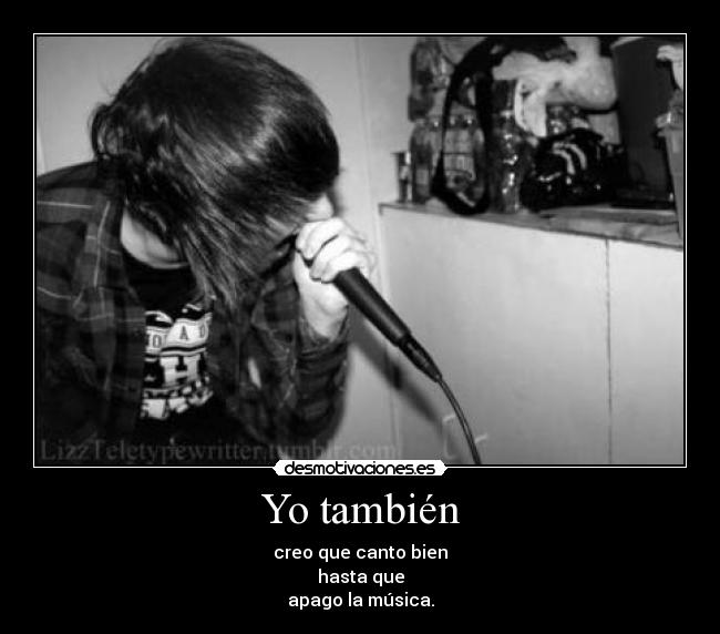 Yo también - creo que canto bien
hasta que
apago la música.
