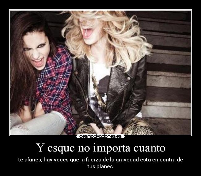 Y esque no importa cuanto - te afanes, hay veces que la fuerza de la gravedad está en contra de tus planes.