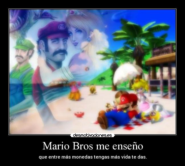 Mario Bros me enseño - que entre más monedas tengas más vida te das.