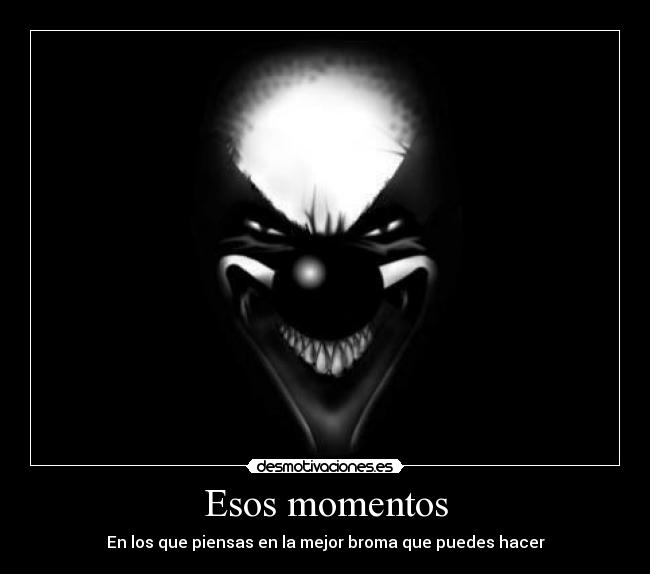 Esos momentos - En los que piensas en la mejor broma que puedes hacer