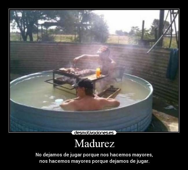 Madurez - No dejamos de jugar porque nos hacemos mayores,
nos hacemos mayores porque dejamos de jugar.