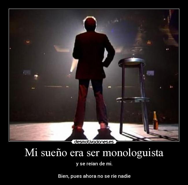 Mi sueño era ser monologuista - y se reían de mi.
Bien, pues ahora no se ríe nadie