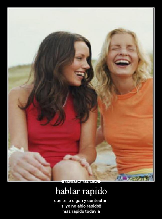 hablar rapido - que te lo digan y contestar: 
si yo no ablo rapido!!
mas rápido todavia