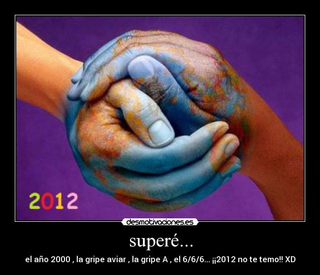 superé... - el año 2000 , la gripe aviar , la gripe A , el 6/6/6... ¡¡2012 no te temo!! XD