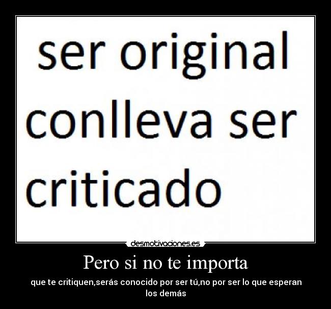 Pero si no te importa - que te critiquen,serás conocido por ser tú,no por ser lo que esperan los demás