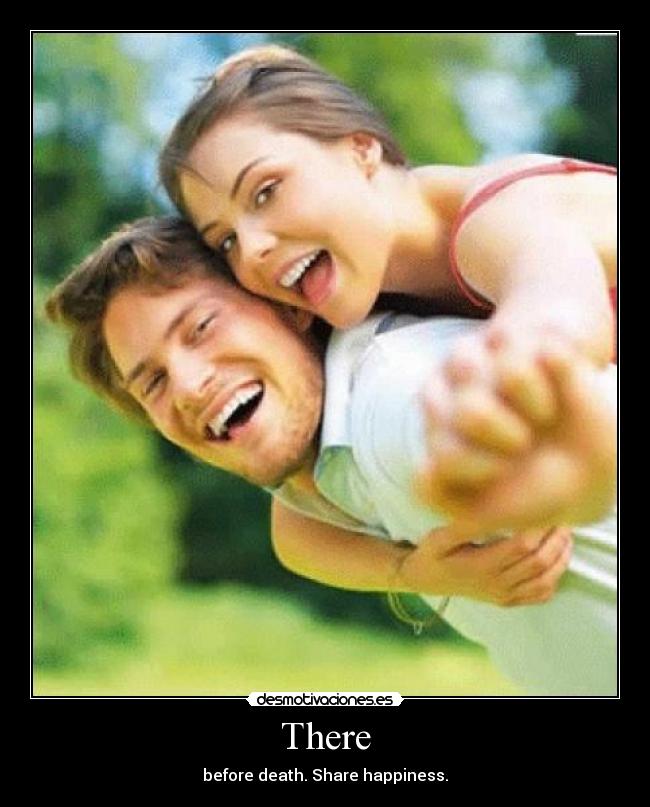 There - before death. Share happiness.