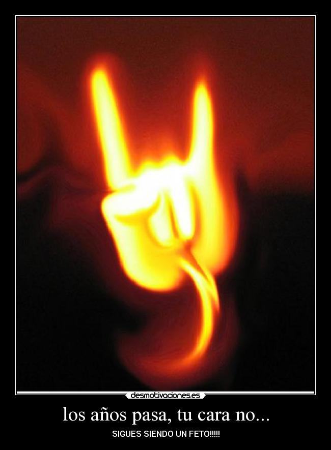 los años pasa, tu cara no... - SIGUES SIENDO UN FETO!!!!!