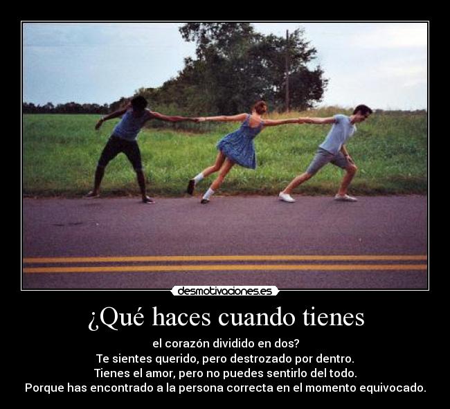 ¿Qué haces cuando tienes - el corazón dividido en dos?
Te sientes querido, pero destrozado por dentro.
Tienes el amor, pero no puedes sentirlo del todo.
Porque has encontrado a la persona correcta en el momento equivocado.