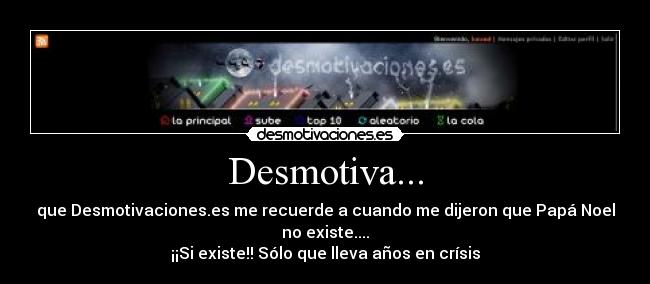 Desmotiva... - que Desmotivaciones.es me recuerde a cuando me dijeron que Papá Noel
no existe....
¡¡Si existe!! Sólo que lleva años en crísis