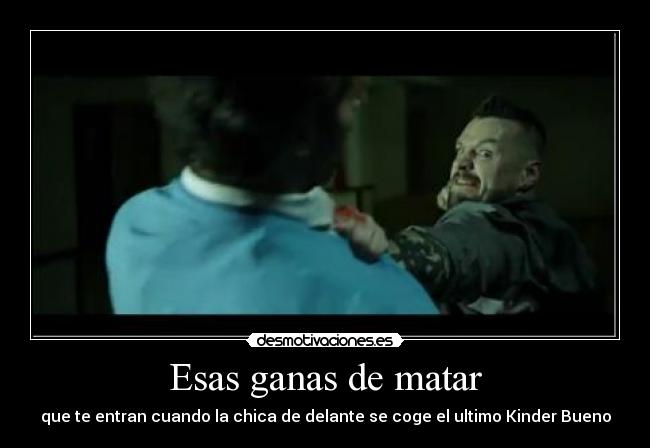 Esas ganas de matar - que te entran cuando la chica de delante se coge el ultimo Kinder Bueno