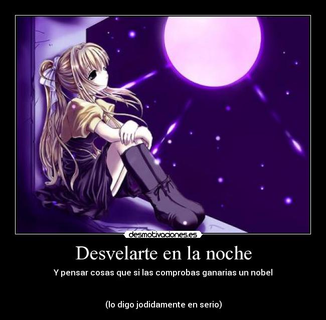 Desvelarte en la noche - Y pensar cosas que si las comprobas ganarias un nobel
(lo digo jodidamente en serio)