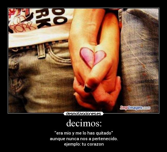 decimos: - era mio y me lo has quitado
aunque nunca nos a pertenecido.
ejemplo: tu corazon