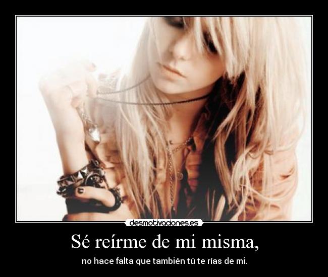 Sé reírme de mi misma, - no hace falta que también tú te rías de mi.