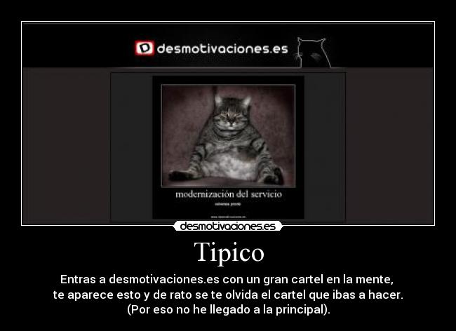Tipico - Entras a desmotivaciones.es con un gran cartel en la mente,
te aparece esto y de rato se te olvida el cartel que ibas a hacer.
(Por eso no he llegado a la principal).