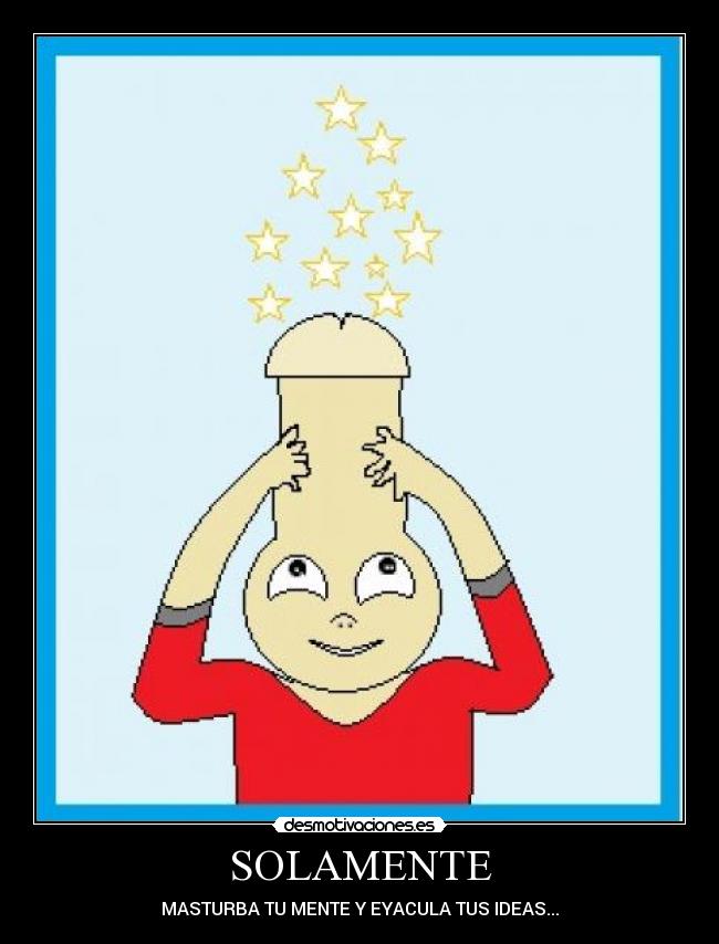 SOLAMENTE - MASTURBA TU MENTE Y EYACULA TUS IDEAS...