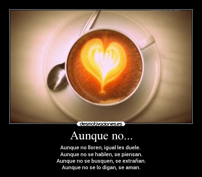 Aunque no... - Aunque no lloren, igual les duele.
Aunque no se hablen, se piensan.
Aunque no se busquen, se extrañan.
Aunque no se lo digan, se aman.