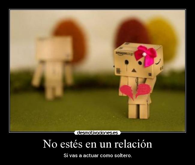 No estés en un relación - Si vas a actuar como soltero.