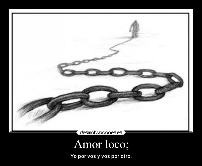 Amor loco; - Yo por vos y vos por otro.