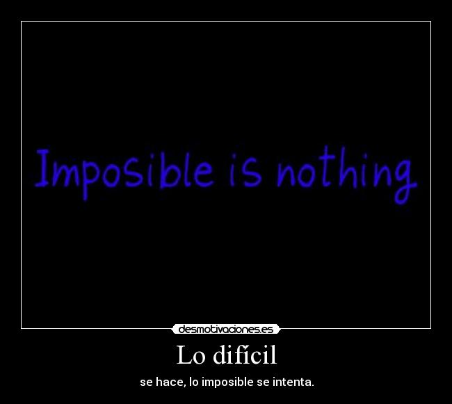 Lo difícil - se hace, lo imposible se intenta.